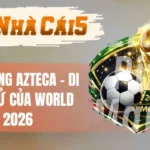 Sân Vận Động Azteca - Di Sản Lịch Sử Của World Cup 2026
